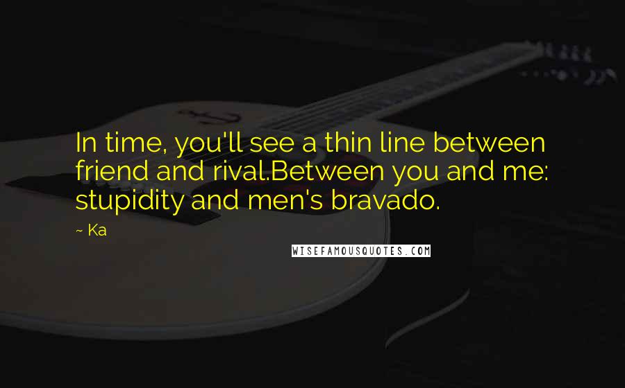 Ka Quotes: In time, you'll see a thin line between friend and rival.Between you and me: stupidity and men's bravado.