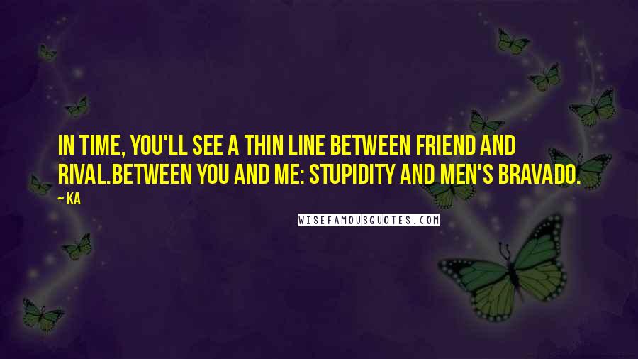 Ka Quotes: In time, you'll see a thin line between friend and rival.Between you and me: stupidity and men's bravado.