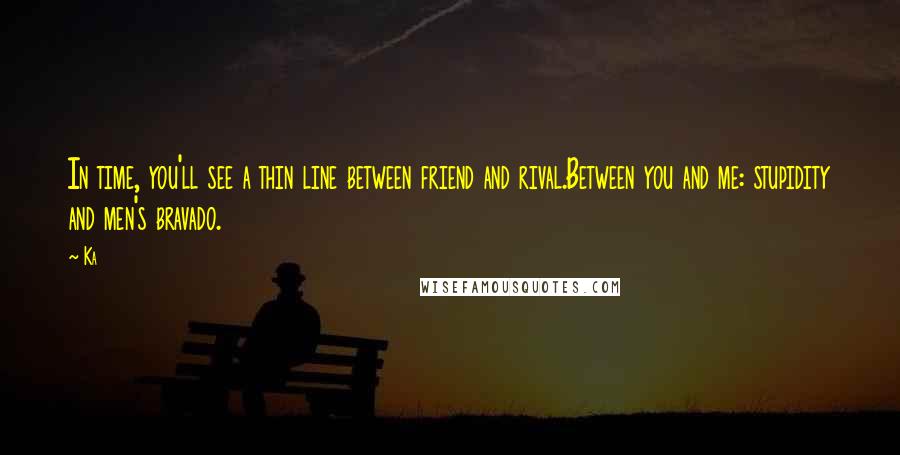 Ka Quotes: In time, you'll see a thin line between friend and rival.Between you and me: stupidity and men's bravado.