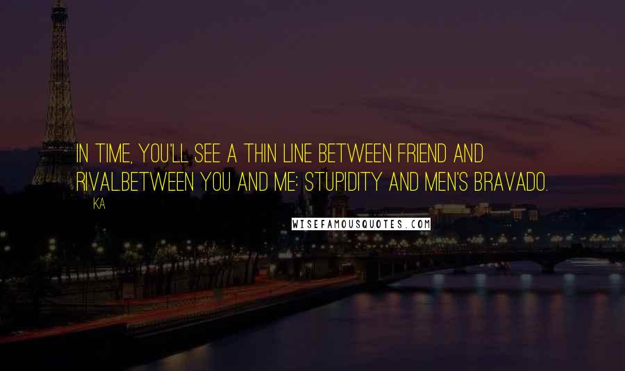 Ka Quotes: In time, you'll see a thin line between friend and rival.Between you and me: stupidity and men's bravado.