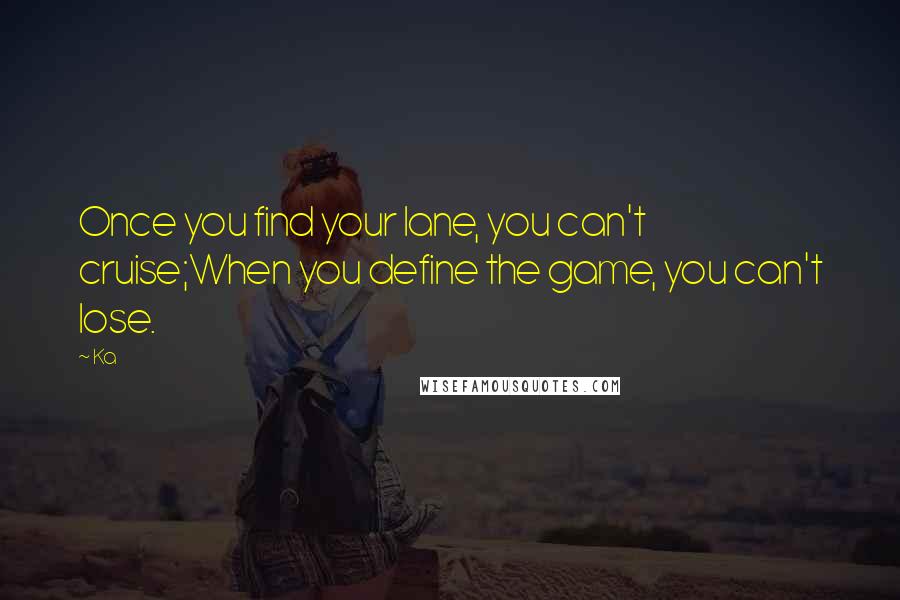 Ka Quotes: Once you find your lane, you can't cruise;When you define the game, you can't lose.