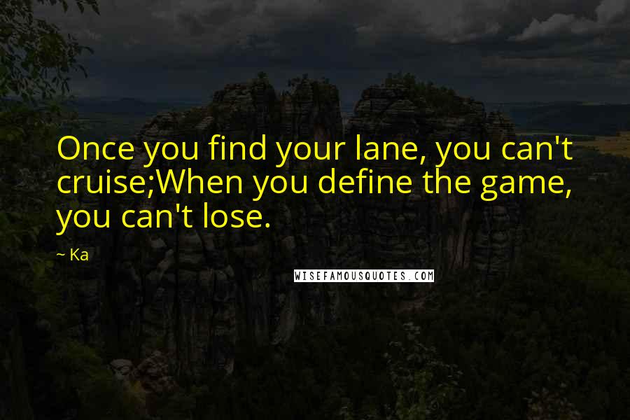 Ka Quotes: Once you find your lane, you can't cruise;When you define the game, you can't lose.