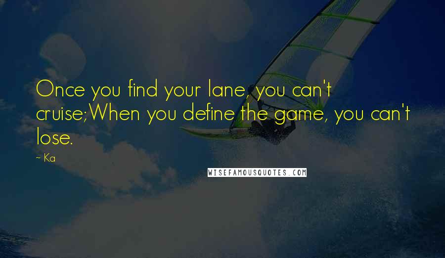 Ka Quotes: Once you find your lane, you can't cruise;When you define the game, you can't lose.