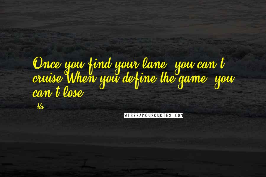 Ka Quotes: Once you find your lane, you can't cruise;When you define the game, you can't lose.