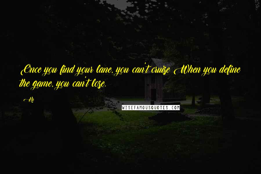 Ka Quotes: Once you find your lane, you can't cruise;When you define the game, you can't lose.