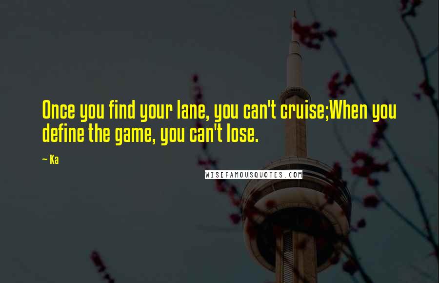 Ka Quotes: Once you find your lane, you can't cruise;When you define the game, you can't lose.