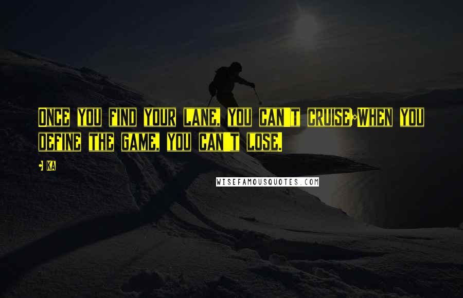 Ka Quotes: Once you find your lane, you can't cruise;When you define the game, you can't lose.