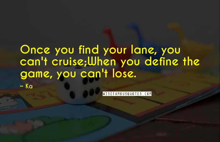 Ka Quotes: Once you find your lane, you can't cruise;When you define the game, you can't lose.