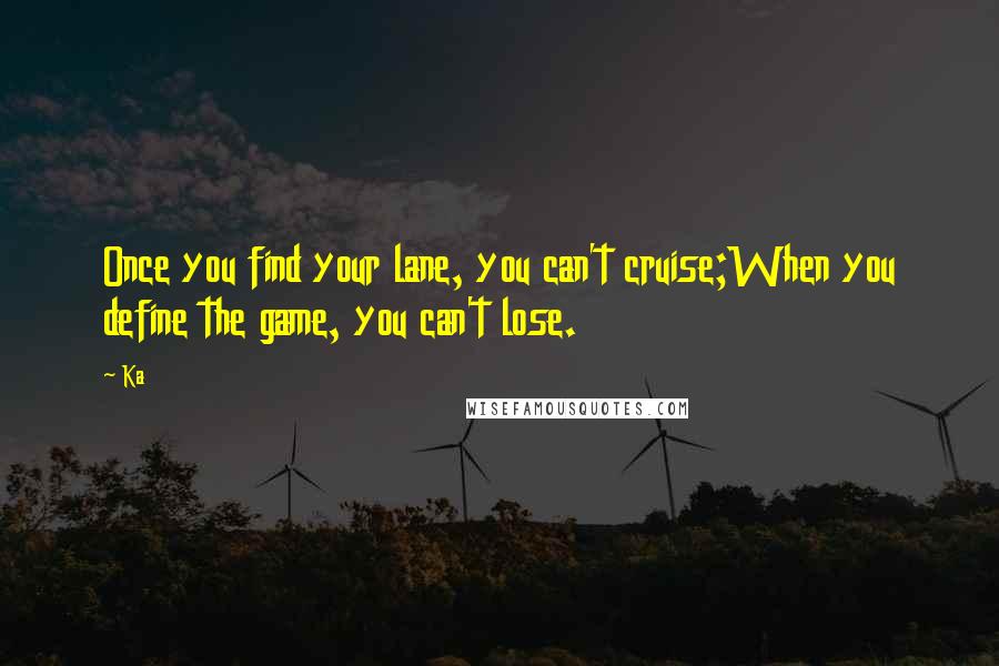 Ka Quotes: Once you find your lane, you can't cruise;When you define the game, you can't lose.