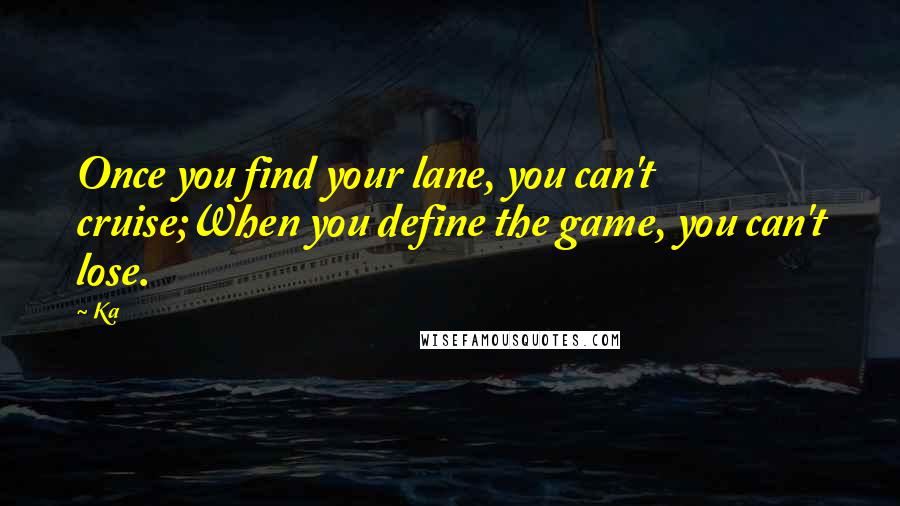 Ka Quotes: Once you find your lane, you can't cruise;When you define the game, you can't lose.