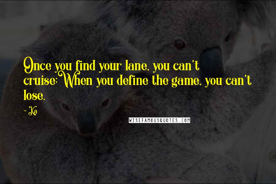 Ka Quotes: Once you find your lane, you can't cruise;When you define the game, you can't lose.