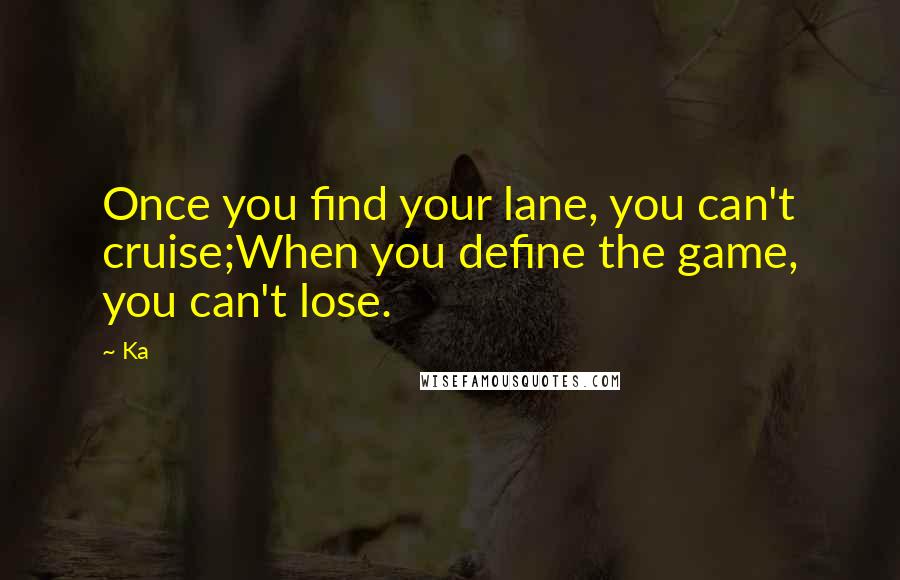 Ka Quotes: Once you find your lane, you can't cruise;When you define the game, you can't lose.