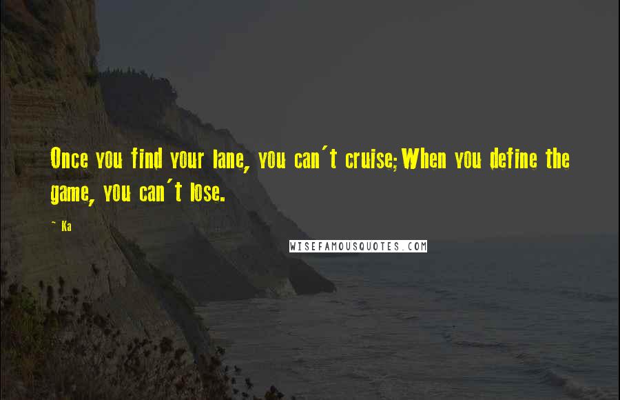 Ka Quotes: Once you find your lane, you can't cruise;When you define the game, you can't lose.