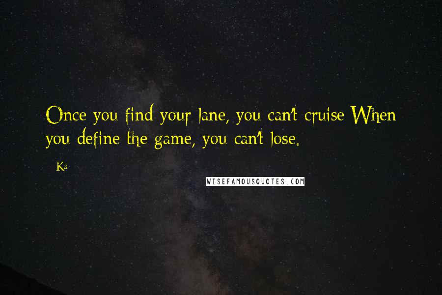 Ka Quotes: Once you find your lane, you can't cruise;When you define the game, you can't lose.