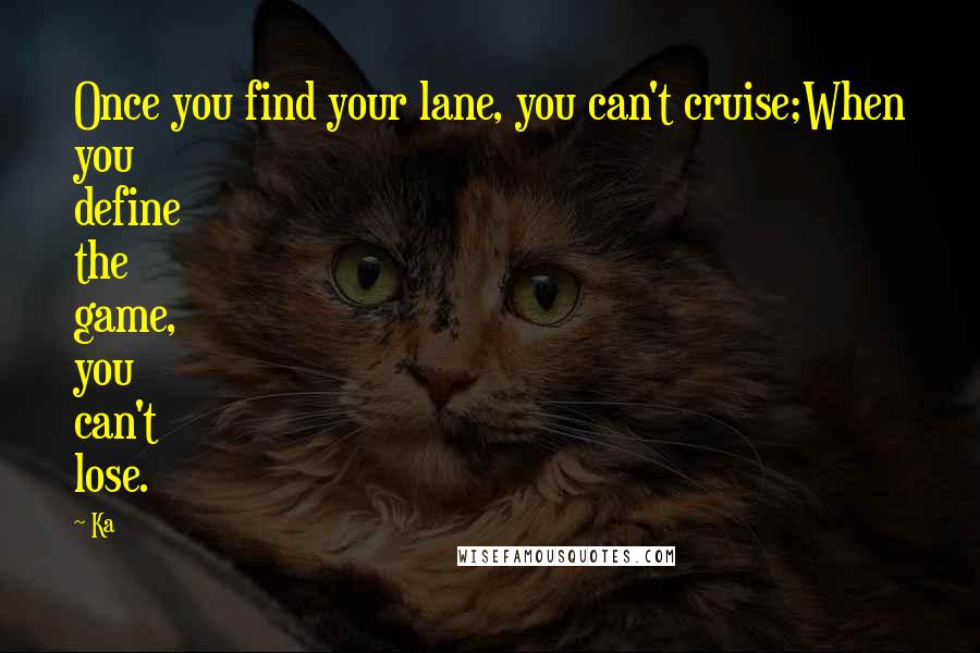 Ka Quotes: Once you find your lane, you can't cruise;When you define the game, you can't lose.