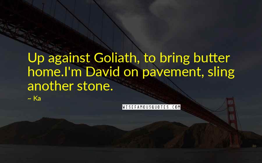 Ka Quotes: Up against Goliath, to bring butter home.I'm David on pavement, sling another stone.