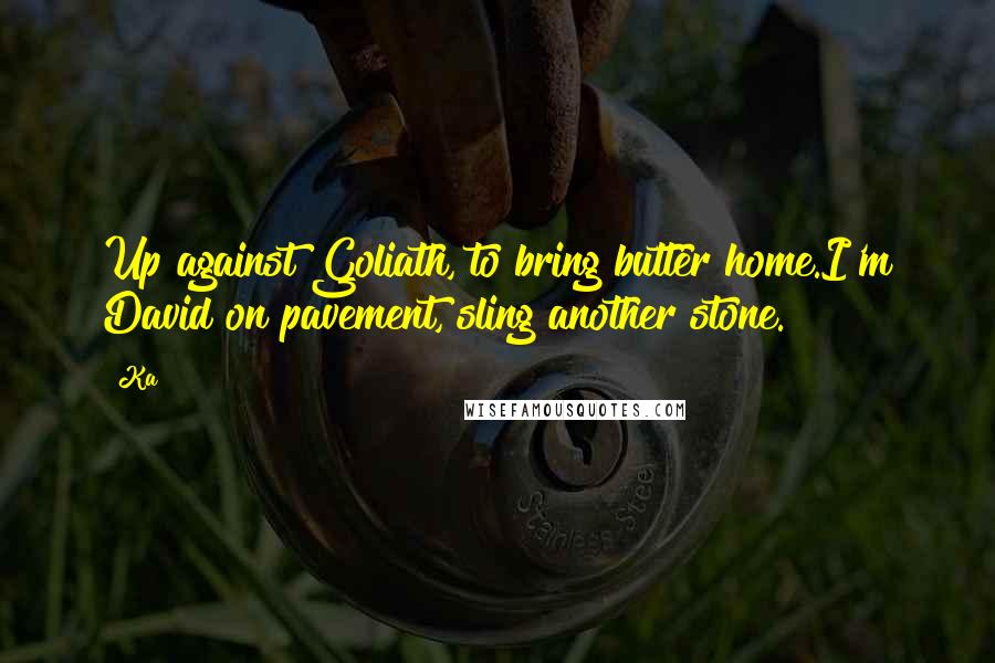 Ka Quotes: Up against Goliath, to bring butter home.I'm David on pavement, sling another stone.