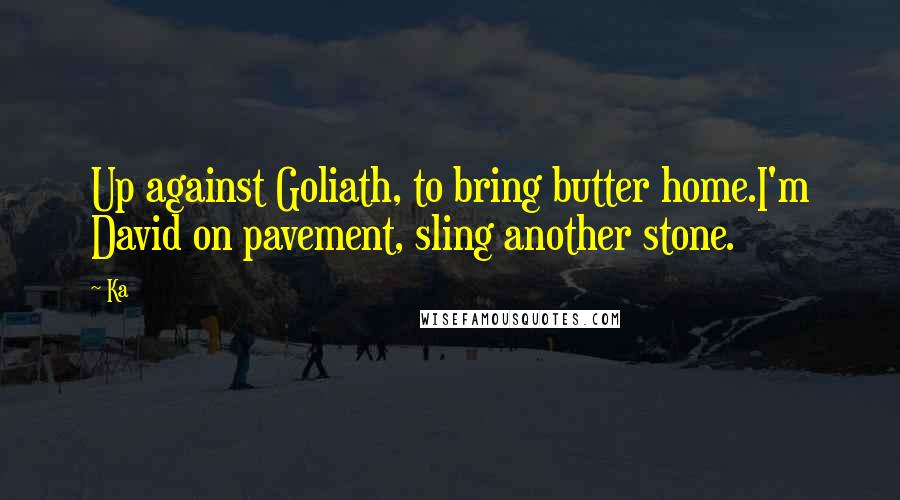 Ka Quotes: Up against Goliath, to bring butter home.I'm David on pavement, sling another stone.