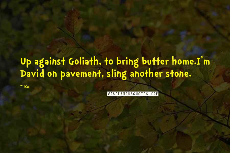 Ka Quotes: Up against Goliath, to bring butter home.I'm David on pavement, sling another stone.