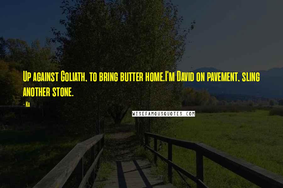 Ka Quotes: Up against Goliath, to bring butter home.I'm David on pavement, sling another stone.