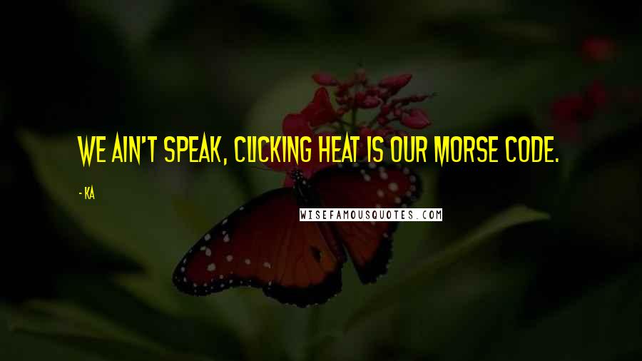 Ka Quotes: We ain't speak, clicking heat is our Morse code.