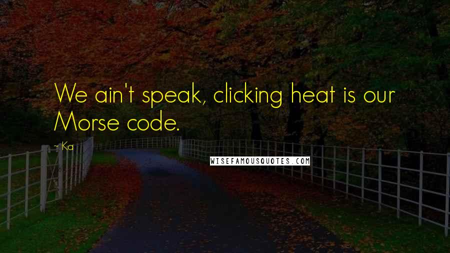 Ka Quotes: We ain't speak, clicking heat is our Morse code.