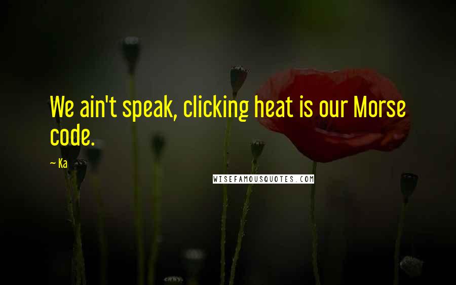 Ka Quotes: We ain't speak, clicking heat is our Morse code.