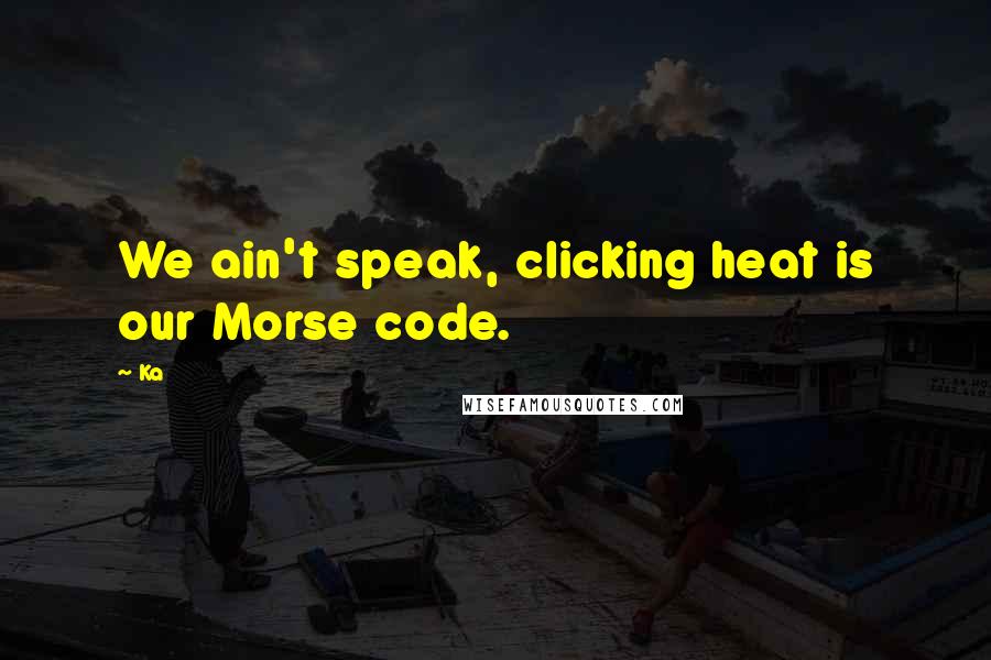 Ka Quotes: We ain't speak, clicking heat is our Morse code.