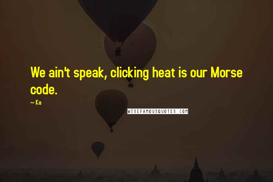 Ka Quotes: We ain't speak, clicking heat is our Morse code.