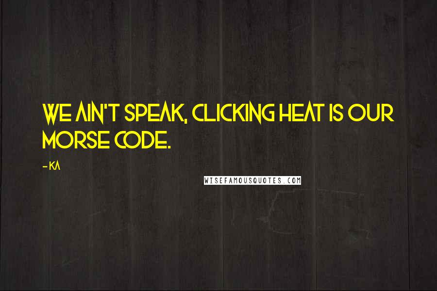 Ka Quotes: We ain't speak, clicking heat is our Morse code.