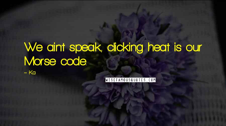 Ka Quotes: We ain't speak, clicking heat is our Morse code.