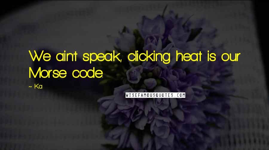 Ka Quotes: We ain't speak, clicking heat is our Morse code.