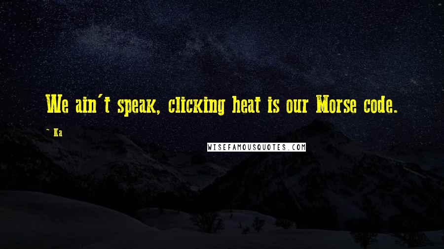 Ka Quotes: We ain't speak, clicking heat is our Morse code.