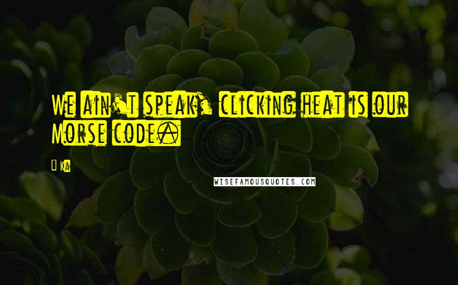 Ka Quotes: We ain't speak, clicking heat is our Morse code.