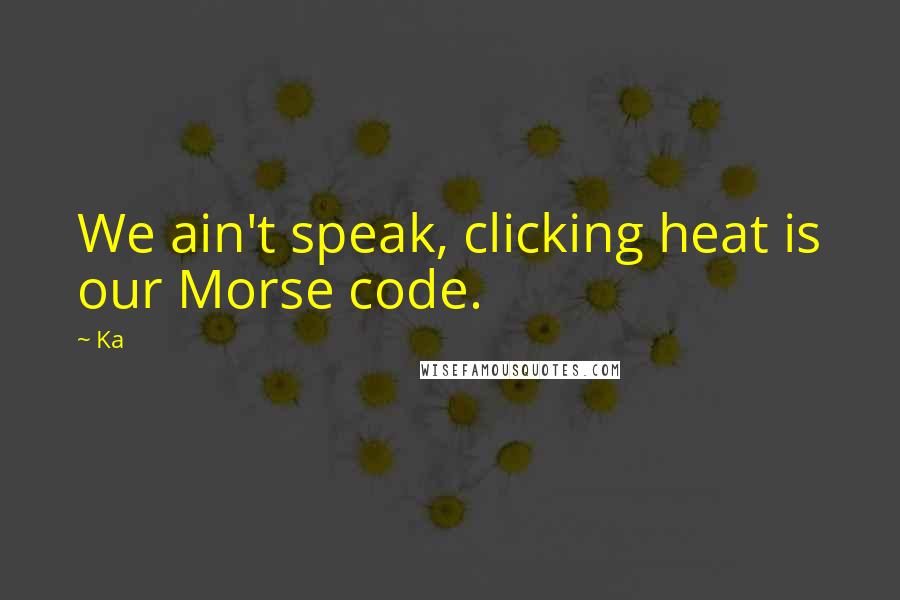 Ka Quotes We Ain 039 T Speak Clicking Heat Is Our Morse Code Ka Quotes We Ain 039 T Speak Clicking Heat Is Our Morse Code