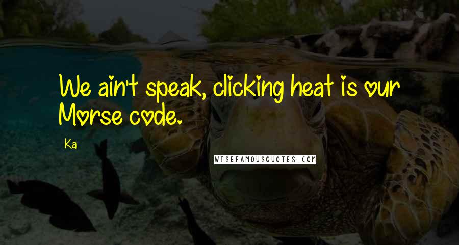 Ka Quotes: We ain't speak, clicking heat is our Morse code.