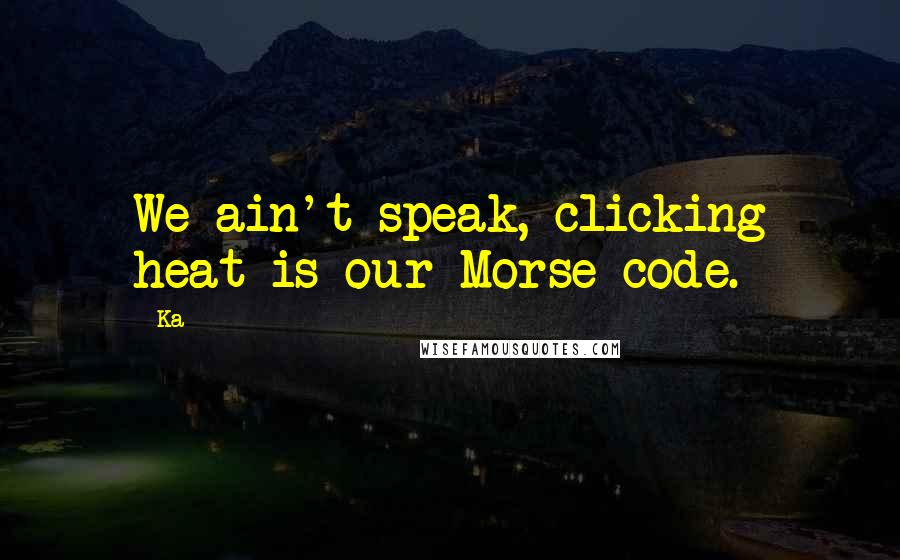 Ka Quotes: We ain't speak, clicking heat is our Morse code.