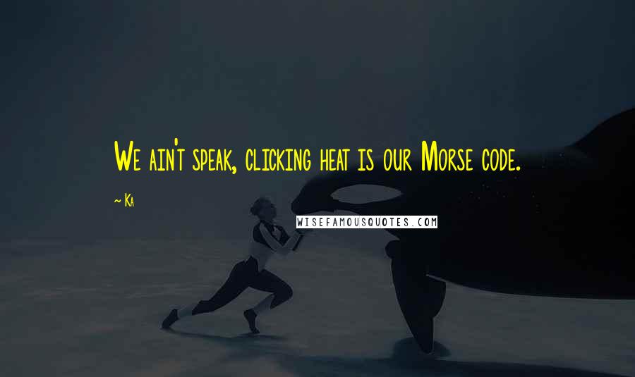 Ka Quotes: We ain't speak, clicking heat is our Morse code.