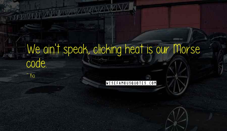 Ka Quotes: We ain't speak, clicking heat is our Morse code.