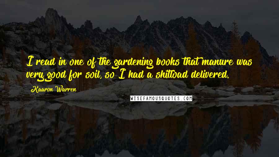 Kaaron Warren Quotes: I read in one of the gardening books that manure was very good for soil, so I had a shitload delivered.