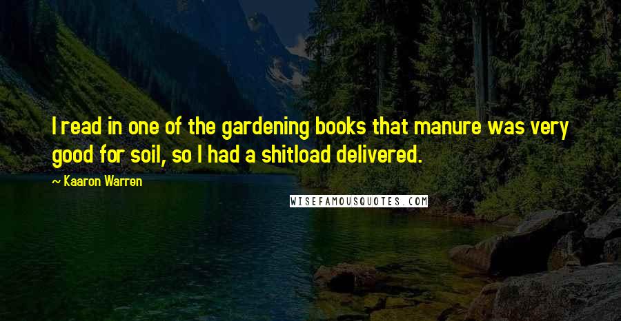 Kaaron Warren Quotes: I read in one of the gardening books that manure was very good for soil, so I had a shitload delivered.