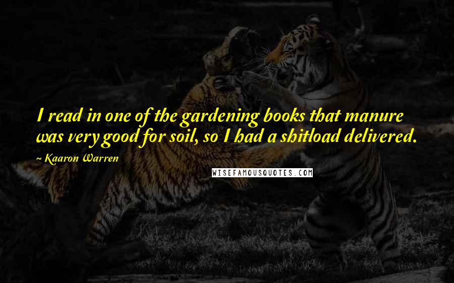Kaaron Warren Quotes: I read in one of the gardening books that manure was very good for soil, so I had a shitload delivered.