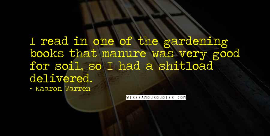 Kaaron Warren Quotes: I read in one of the gardening books that manure was very good for soil, so I had a shitload delivered.