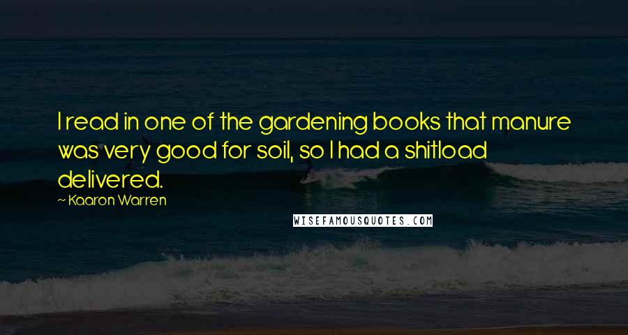 Kaaron Warren Quotes: I read in one of the gardening books that manure was very good for soil, so I had a shitload delivered.