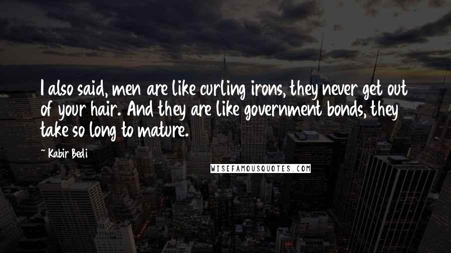 Kabir Bedi Quotes: I also said, men are like curling irons, they never get out of your hair. And they are like government bonds, they take so long to mature.