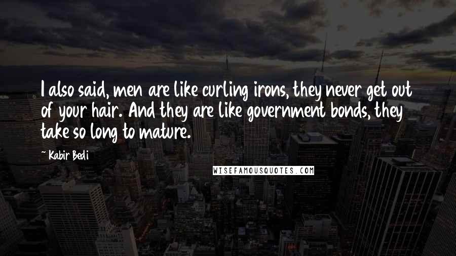 Kabir Bedi Quotes: I also said, men are like curling irons, they never get out of your hair. And they are like government bonds, they take so long to mature.