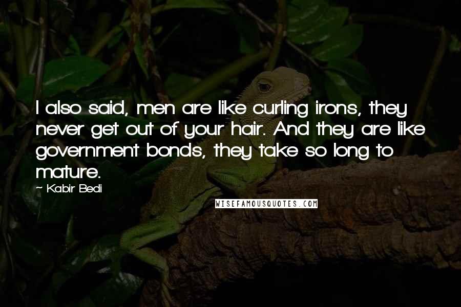 Kabir Bedi Quotes: I also said, men are like curling irons, they never get out of your hair. And they are like government bonds, they take so long to mature.