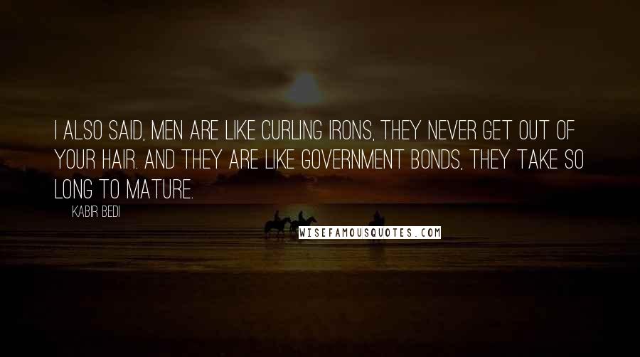 Kabir Bedi Quotes: I also said, men are like curling irons, they never get out of your hair. And they are like government bonds, they take so long to mature.