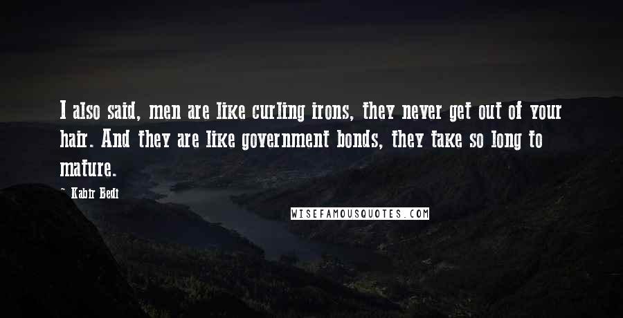 Kabir Bedi Quotes: I also said, men are like curling irons, they never get out of your hair. And they are like government bonds, they take so long to mature.