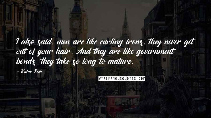 Kabir Bedi Quotes: I also said, men are like curling irons, they never get out of your hair. And they are like government bonds, they take so long to mature.